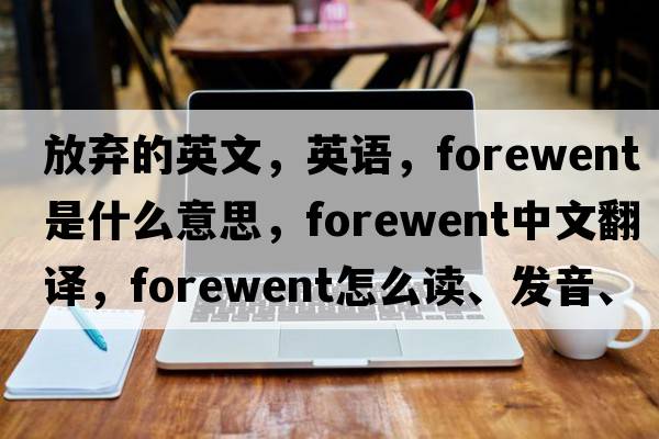 放棄的英文，英語，forewent是什么意思，forewent中文翻譯，forewent怎么讀、發(fā)音、用法及例句
