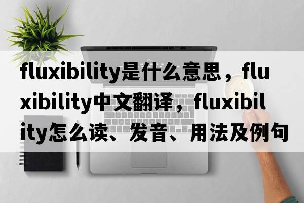 fluxibility是什么意思，fluxibility中文翻譯，fluxibility怎么讀、發(fā)音、用法及例句