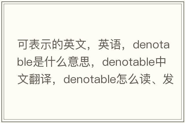 可表示的英文，英語，denotable是什么意思，denotable中文翻譯，denotable怎么讀、發(fā)音、用法及例句