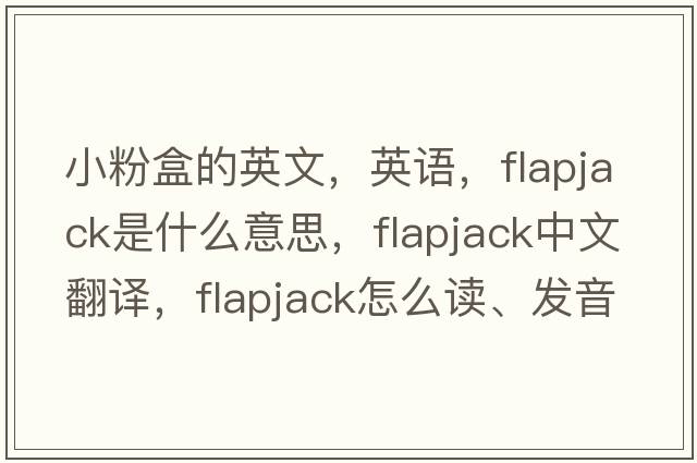 小粉盒的英文，英語，flapjack是什么意思，flapjack中文翻譯，flapjack怎么讀、發(fā)音、用法及例句