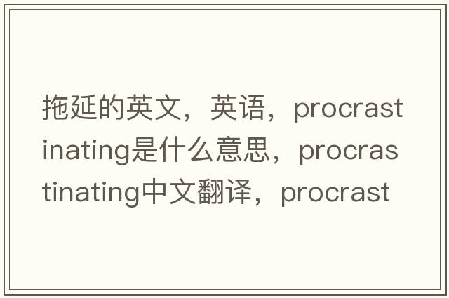 拖延的英文，英語，procrastinating是什么意思，procrastinating中文翻譯，procrastinating怎么讀、發(fā)音、用法及例句