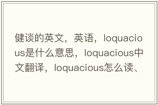 健談的英文，英語(yǔ)，loquacious是什么意思，loquacious中文翻譯，loquacious怎么讀、發(fā)音、用法及例句