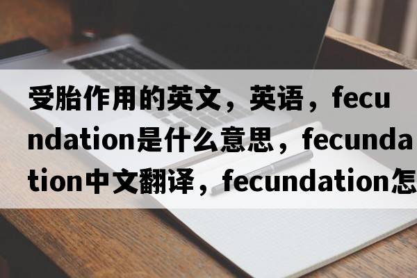 受胎作用的英文，英語，fecundation是什么意思，fecundation中文翻譯，fecundation怎么讀、發(fā)音、用法及例句