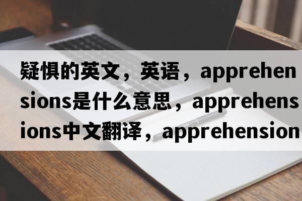 疑懼的英文，英語(yǔ)，apprehensions是什么意思，apprehensions中文翻譯，apprehensions怎么讀、發(fā)音、用法及例句