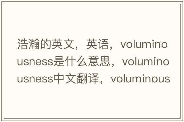 浩瀚的英文，英語，voluminousness是什么意思，voluminousness中文翻譯，voluminousness怎么讀、發(fā)音、用法及例句