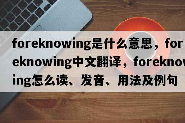 foreknowing是什么意思，foreknowing中文翻譯，foreknowing怎么讀、發(fā)音、用法及例句