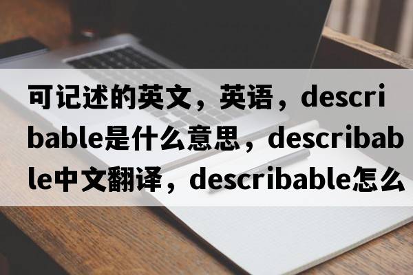 可記述的英文，英語，describable是什么意思，describable中文翻譯，describable怎么讀、發(fā)音、用法及例句