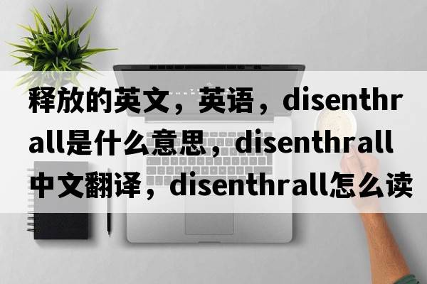 釋放的英文，英語，disenthrall是什么意思，disenthrall中文翻譯，disenthrall怎么讀、發(fā)音、用法及例句