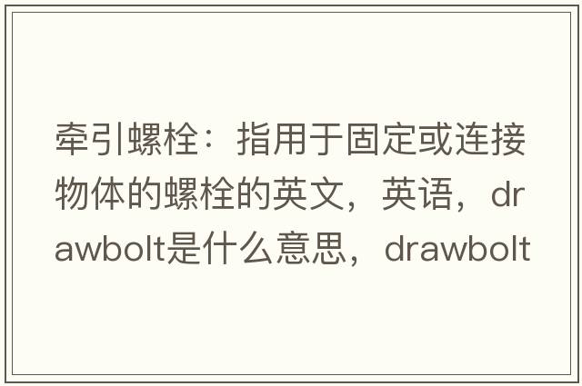 牽引螺栓：指用于固定或連接物體的螺栓的英文，英語，drawbolt是什么意思，drawbolt中文翻譯，drawbolt怎么讀、發(fā)音、用法及例句