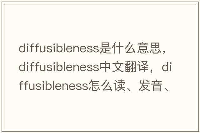 diffusibleness是什么意思，diffusibleness中文翻譯，diffusibleness怎么讀、發(fā)音、用法及例句