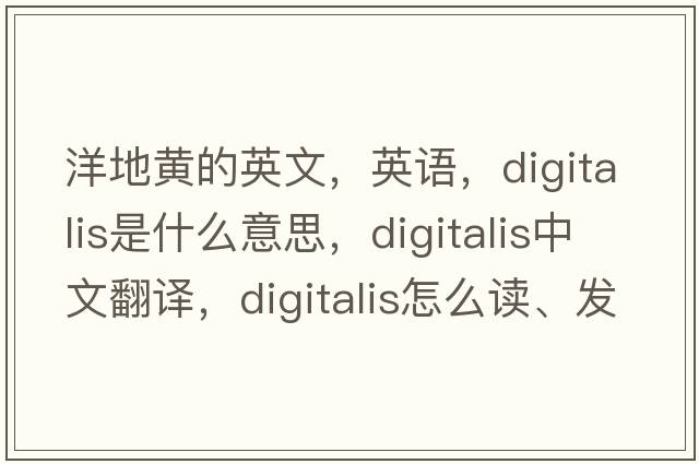 洋地黃的英文，英語，digitalis是什么意思，digitalis中文翻譯，digitalis怎么讀、發(fā)音、用法及例句