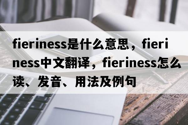 fieriness是什么意思，fieriness中文翻譯，fieriness怎么讀、發(fā)音、用法及例句