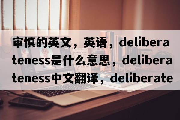 審慎的英文，英語，deliberateness是什么意思，deliberateness中文翻譯，deliberateness怎么讀、發(fā)音、用法及例句