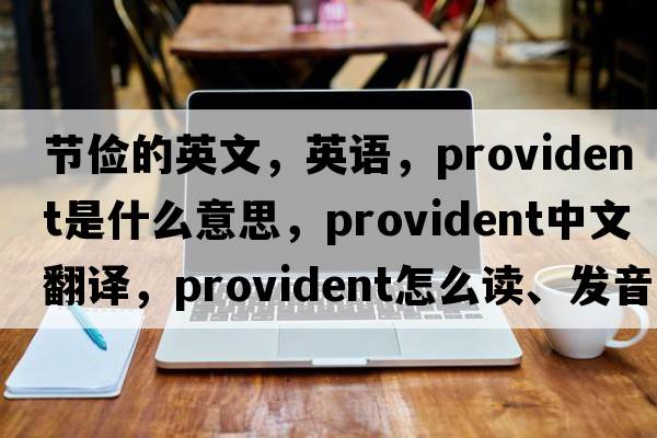 節(jié)儉的英文，英語，provident是什么意思，provident中文翻譯，provident怎么讀、發(fā)音、用法及例句