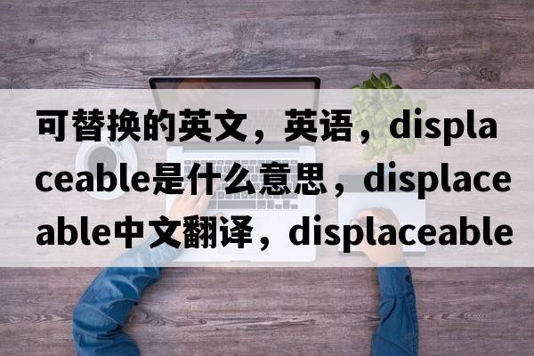 可替換的英文，英語，displaceable是什么意思，displaceable中文翻譯，displaceable怎么讀、發(fā)音、用法及例句