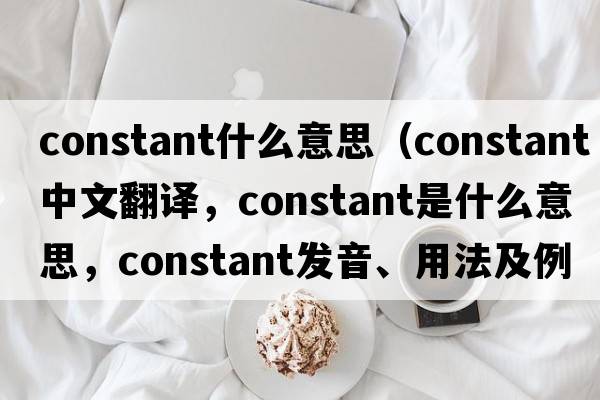 constant什么意思（constant中文翻譯，constant是什么意思，constant發(fā)音、用法及例句）