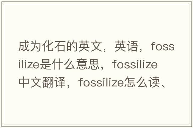 成為化石的英文，英語(yǔ)，fossilize是什么意思，fossilize中文翻譯，fossilize怎么讀、發(fā)音、用法及例句
