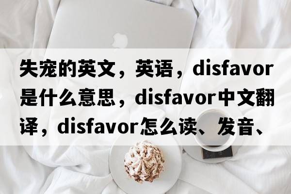 失寵的英文，英語，disfavor是什么意思，disfavor中文翻譯，disfavor怎么讀、發(fā)音、用法及例句