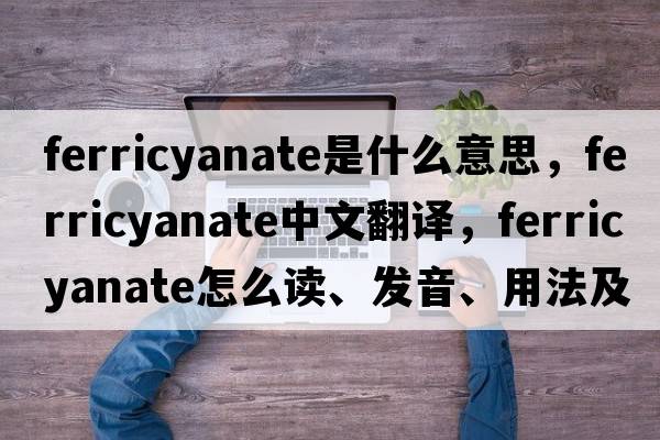 ferricyanate是什么意思，ferricyanate中文翻譯，ferricyanate怎么讀、發(fā)音、用法及例句