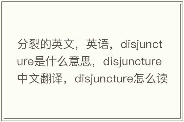 分裂的英文，英語(yǔ)，disjuncture是什么意思，disjuncture中文翻譯，disjuncture怎么讀、發(fā)音、用法及例句