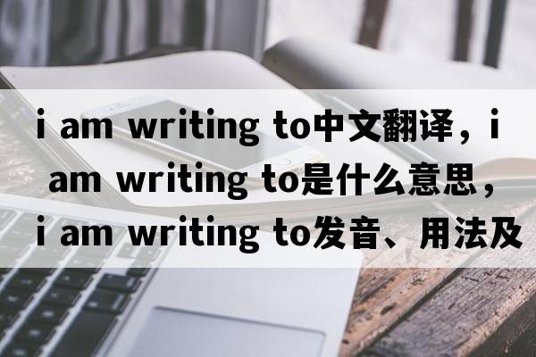 i am writing to中文翻譯，i am writing to是什么意思，i am writing to發(fā)音、用法及例句