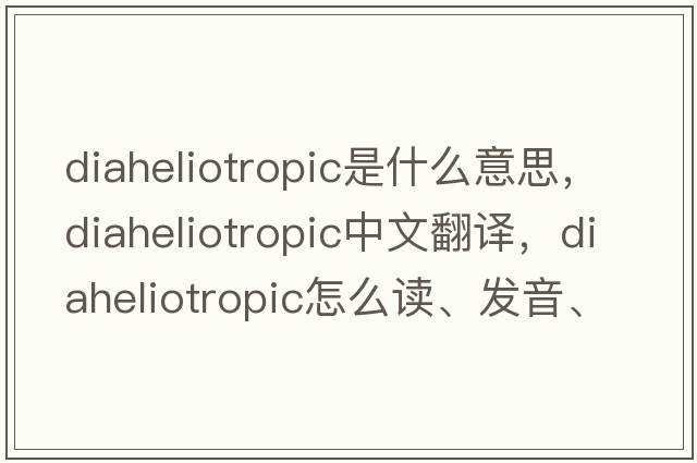 diaheliotropic是什么意思，diaheliotropic中文翻譯，diaheliotropic怎么讀、發(fā)音、用法及例句