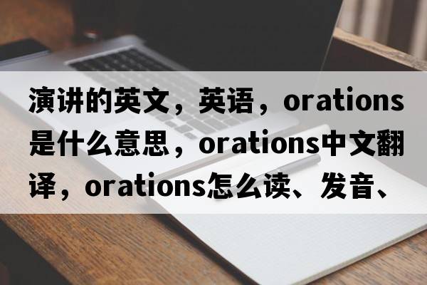 演講的英文，英語，orations是什么意思，orations中文翻譯，orations怎么讀、發(fā)音、用法及例句