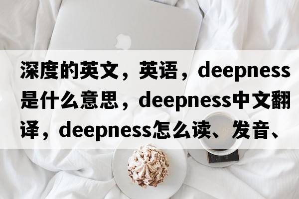 深度的英文，英語，deepness是什么意思，deepness中文翻譯，deepness怎么讀、發(fā)音、用法及例句