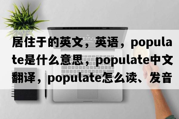 居住于的英文，英語，populate是什么意思，populate中文翻譯，populate怎么讀、發(fā)音、用法及例句