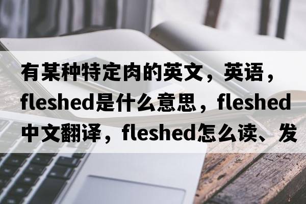 有某種特定肉的英文，英語，fleshed是什么意思，fleshed中文翻譯，fleshed怎么讀、發(fā)音、用法及例句
