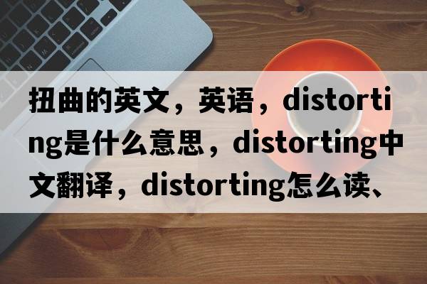 扭曲的英文，英語，distorting是什么意思，distorting中文翻譯，distorting怎么讀、發(fā)音、用法及例句