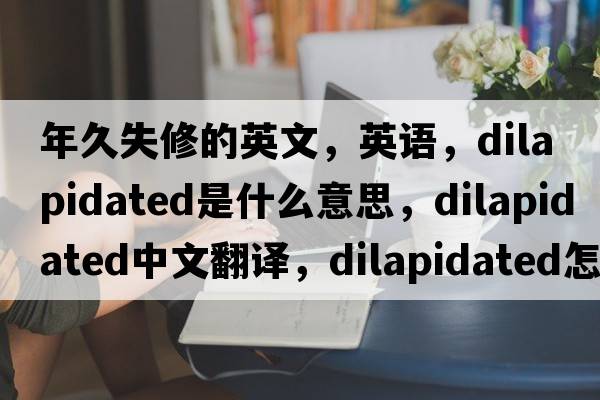 年久失修的英文，英語，dilapidated是什么意思，dilapidated中文翻譯，dilapidated怎么讀、發(fā)音、用法及例句