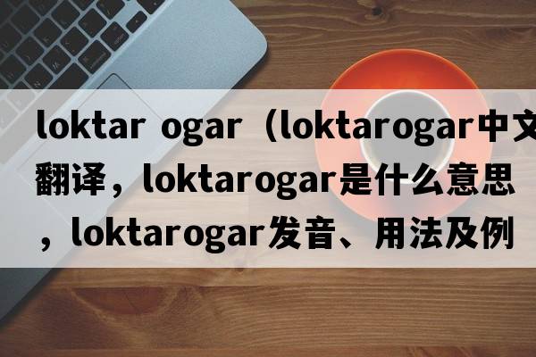 loktar ogar（loktarogar中文翻譯，loktarogar是什么意思，loktarogar發(fā)音、用法及例句）