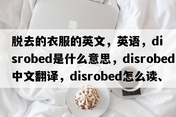 脫去的衣服的英文，英語(yǔ)，disrobed是什么意思，disrobed中文翻譯，disrobed怎么讀、發(fā)音、用法及例句