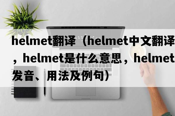 helmet翻譯（helmet中文翻譯，helmet是什么意思，helmet發(fā)音、用法及例句）