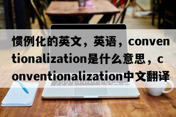 慣例化的英文，英語，conventionalization是什么意思，conventionalization中文翻譯，conventionalization怎么讀、發(fā)音、用法及例句