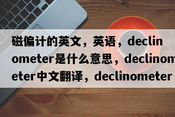 磁偏計(jì)的英文，英語，declinometer是什么意思，declinometer中文翻譯，declinometer怎么讀、發(fā)音、用法及例句