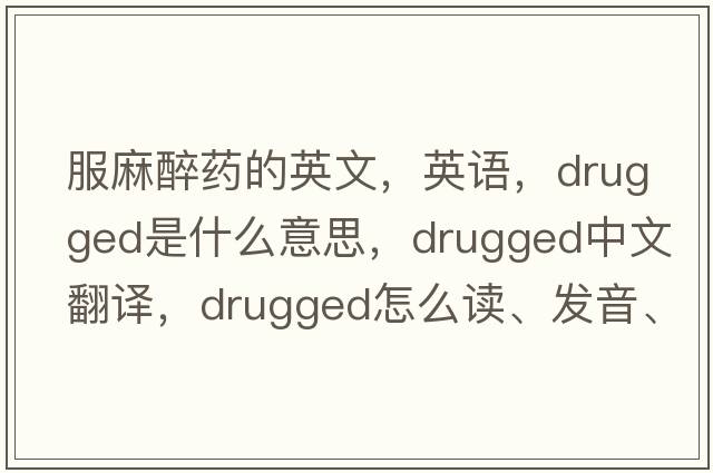 服麻醉藥的英文，英語，drugged是什么意思，drugged中文翻譯，drugged怎么讀、發(fā)音、用法及例句