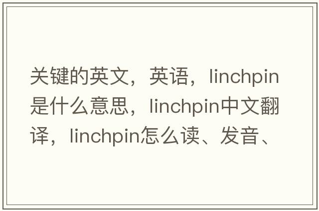 關(guān)鍵的英文，英語，linchpin是什么意思，linchpin中文翻譯，linchpin怎么讀、發(fā)音、用法及例句