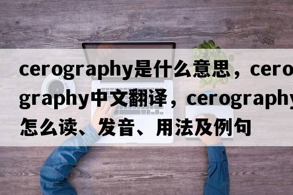 cerography是什么意思，cerography中文翻譯，cerography怎么讀、發(fā)音、用法及例句