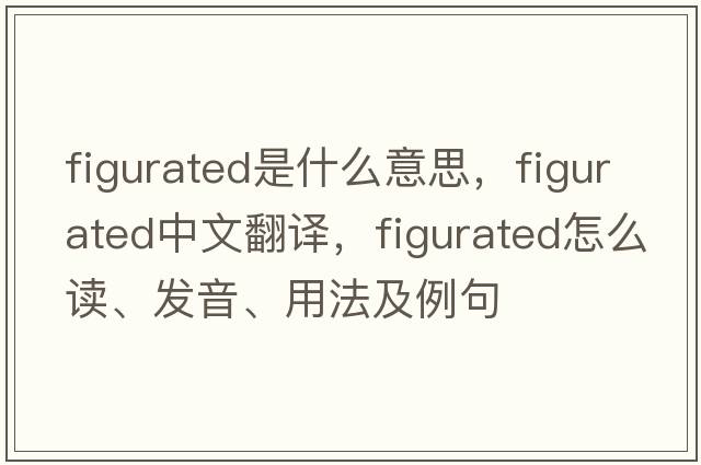 figurated是什么意思，figurated中文翻譯，figurated怎么讀、發(fā)音、用法及例句