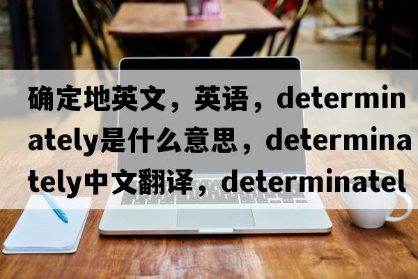 確定地英文，英語，determinately是什么意思，determinately中文翻譯，determinately怎么讀、發(fā)音、用法及例句