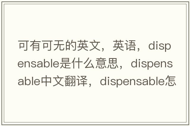 可有可無的英文，英語，dispensable是什么意思，dispensable中文翻譯，dispensable怎么讀、發(fā)音、用法及例句