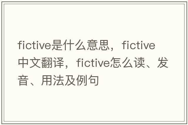 fictive是什么意思，fictive中文翻譯，fictive怎么讀、發(fā)音、用法及例句