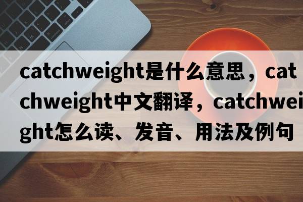 catchweight是什么意思，catchweight中文翻譯，catchweight怎么讀、發(fā)音、用法及例句