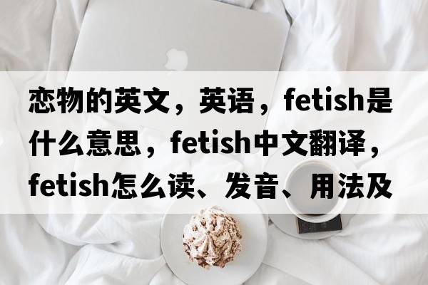 戀物的英文，英語，fetish是什么意思，fetish中文翻譯，fetish怎么讀、發(fā)音、用法及例句