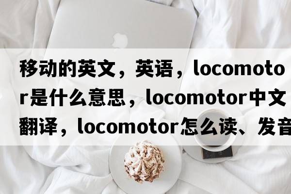 移動(dòng)的英文，英語(yǔ)，locomotor是什么意思，locomotor中文翻譯，locomotor怎么讀、發(fā)音、用法及例句