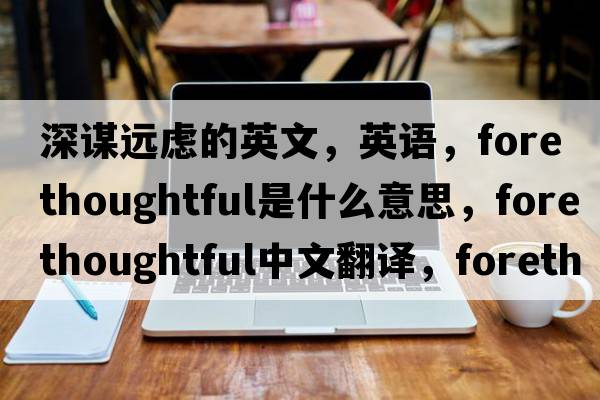 深謀遠慮的英文，英語，forethoughtful是什么意思，forethoughtful中文翻譯，forethoughtful怎么讀、發(fā)音、用法及例句