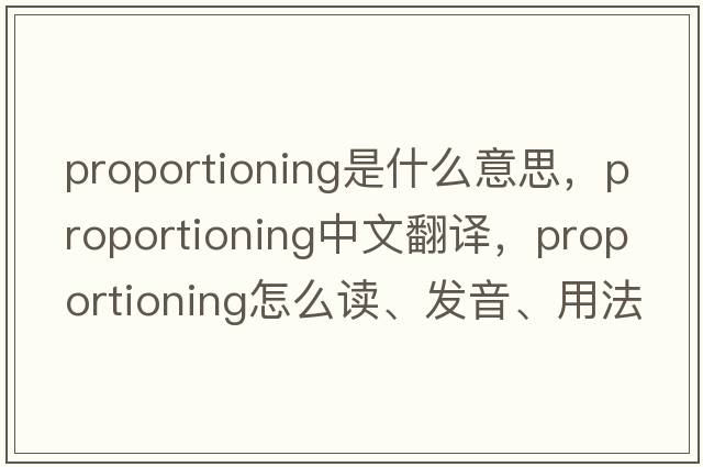 proportioning是什么意思，proportioning中文翻譯，proportioning怎么讀、發(fā)音、用法及例句