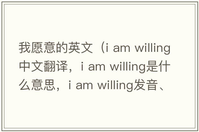 我愿意的英文（i am willing中文翻譯，i am willing是什么意思，i am willing發(fā)音、用法及例句）